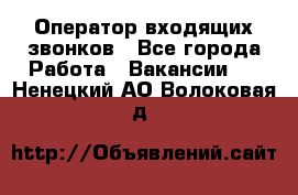  Оператор входящих звонков - Все города Работа » Вакансии   . Ненецкий АО,Волоковая д.